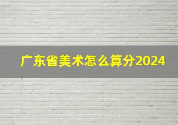 广东省美术怎么算分2024