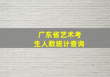 广东省艺术考生人数统计查询