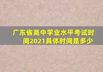 广东省高中学业水平考试时间2021具体时间是多少