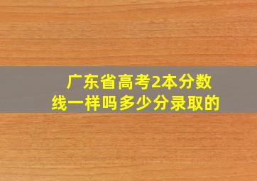 广东省高考2本分数线一样吗多少分录取的