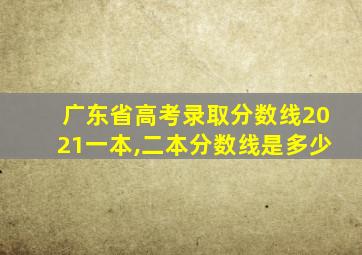 广东省高考录取分数线2021一本,二本分数线是多少