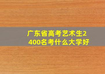 广东省高考艺术生2400名考什么大学好