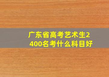 广东省高考艺术生2400名考什么科目好