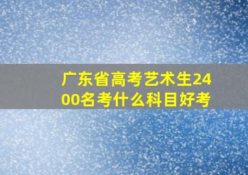 广东省高考艺术生2400名考什么科目好考