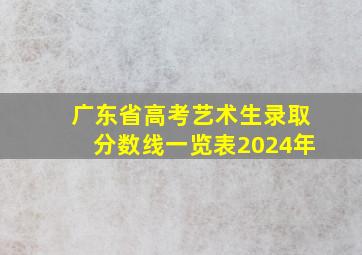 广东省高考艺术生录取分数线一览表2024年