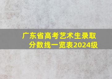 广东省高考艺术生录取分数线一览表2024级