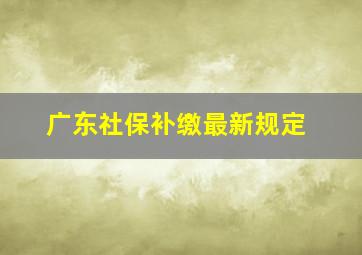 广东社保补缴最新规定