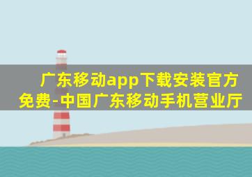 广东移动app下载安装官方免费-中国广东移动手机营业厅