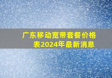 广东移动宽带套餐价格表2024年最新消息