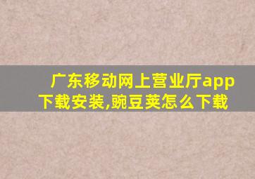 广东移动网上营业厅app下载安装,豌豆荚怎么下载