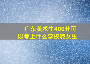 广东美术生400分可以考上什么学校呢女生