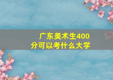 广东美术生400分可以考什么大学