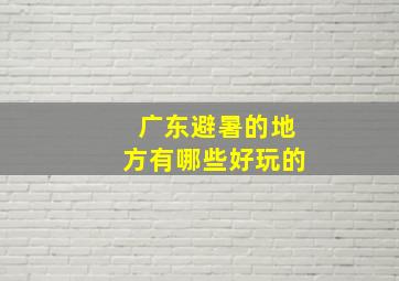 广东避暑的地方有哪些好玩的