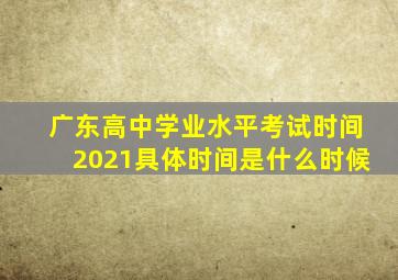 广东高中学业水平考试时间2021具体时间是什么时候