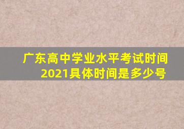 广东高中学业水平考试时间2021具体时间是多少号