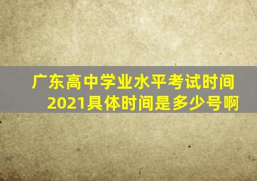 广东高中学业水平考试时间2021具体时间是多少号啊