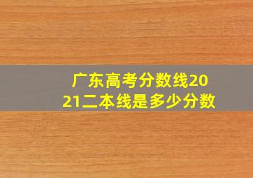 广东高考分数线2021二本线是多少分数