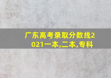 广东高考录取分数线2021一本,二本,专科