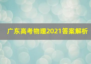 广东高考物理2021答案解析