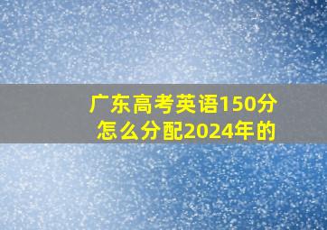 广东高考英语150分怎么分配2024年的