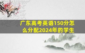 广东高考英语150分怎么分配2024年的学生