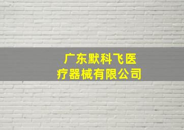 广东默科飞医疗器械有限公司