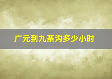 广元到九寨沟多少小时