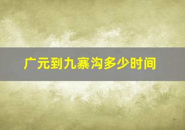 广元到九寨沟多少时间