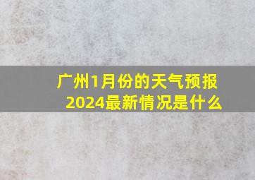 广州1月份的天气预报2024最新情况是什么