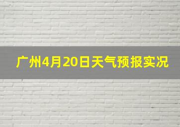 广州4月20日天气预报实况