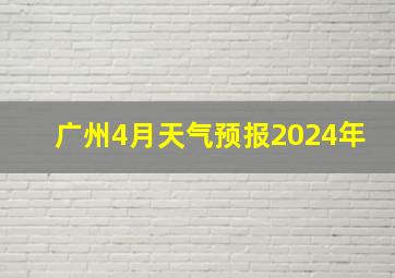 广州4月天气预报2024年