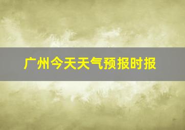 广州今天天气预报时报