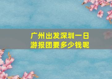 广州出发深圳一日游报团要多少钱呢