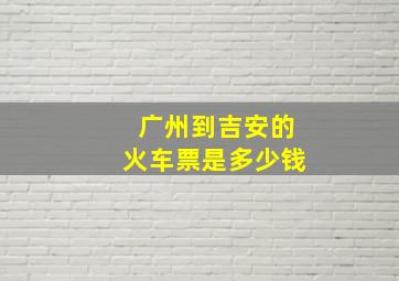 广州到吉安的火车票是多少钱