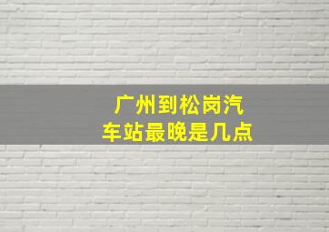 广州到松岗汽车站最晚是几点