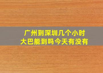 广州到深圳几个小时大巴能到吗今天有没有