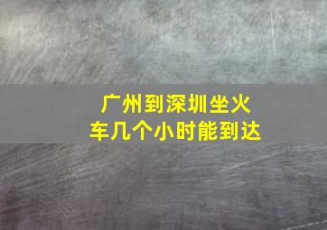 广州到深圳坐火车几个小时能到达