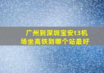 广州到深圳宝安t3机场坐高铁到哪个站最好