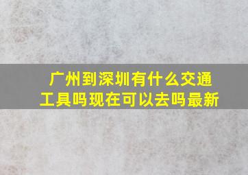 广州到深圳有什么交通工具吗现在可以去吗最新