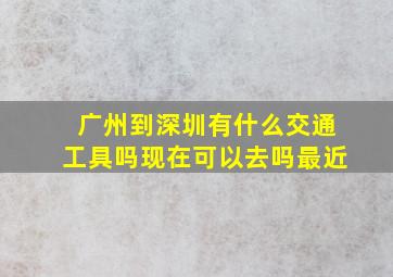 广州到深圳有什么交通工具吗现在可以去吗最近