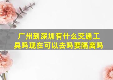 广州到深圳有什么交通工具吗现在可以去吗要隔离吗