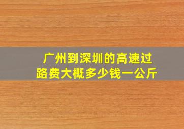 广州到深圳的高速过路费大概多少钱一公斤