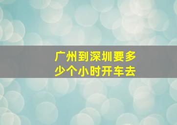 广州到深圳要多少个小时开车去