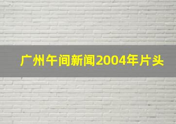 广州午间新闻2004年片头