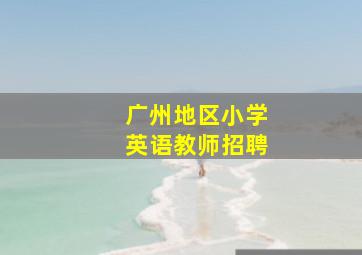 广州地区小学英语教师招聘