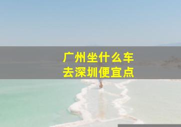 广州坐什么车去深圳便宜点