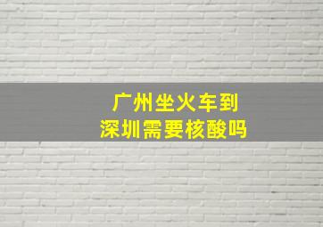 广州坐火车到深圳需要核酸吗