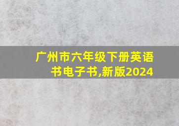 广州市六年级下册英语书电子书,新版2024