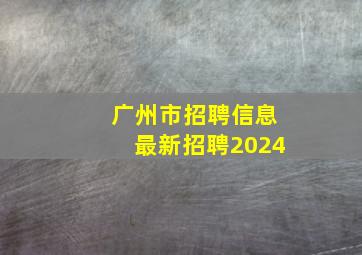 广州市招聘信息最新招聘2024