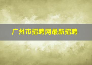 广州市招聘网最新招聘